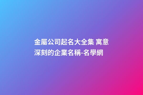 金屬公司起名大全集 寓意深刻的企業名稱-名學網-第1張-公司起名-玄機派